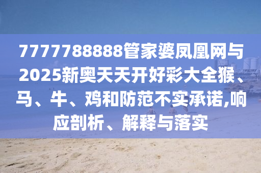 7777788888管家婆鳳凰網(wǎng)與2025新奧天天開好彩大全猴、馬、牛、雞和防范不實承諾,響應剖析、解釋與落實